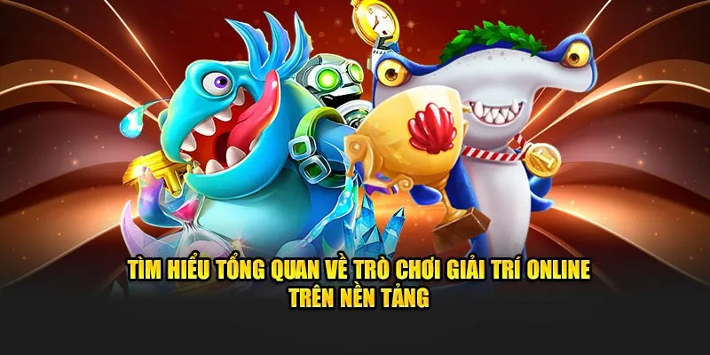 Tìm hiểu tổng quan về trò chơi giải trí online trên nền tảng