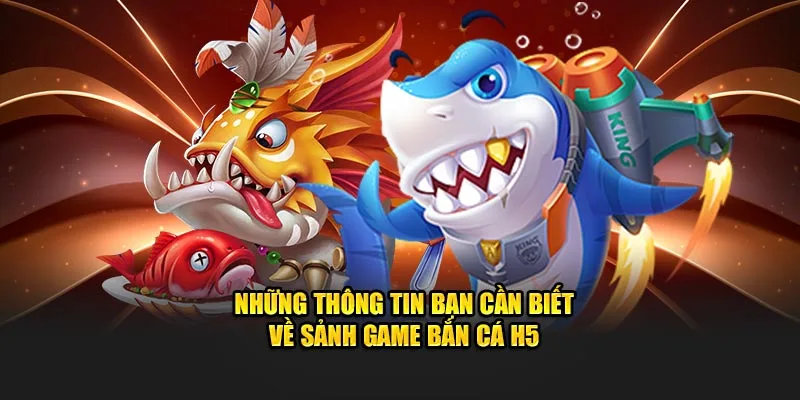 Những thông tin bạn cần biết về sảnh game bắn cá H5