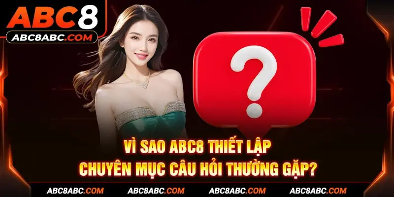 Vì sao ABC8 thiết lập chuyên mục câu hỏi thường gặp?